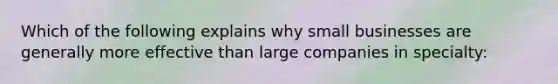 Which of the following explains why small businesses are generally more effective than large companies in specialty: