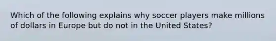 Which of the following explains why soccer players make millions of dollars in Europe but do not in the United States?