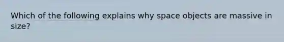 Which of the following explains why space objects are massive in size?