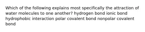 Which of the following explains most specifically the attraction of water molecules to one another? hydrogen bond ionic bond hydrophobic interaction polar covalent bond nonpolar covalent bond