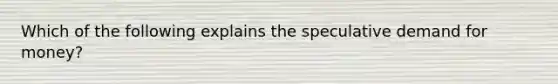 Which of the following explains the speculative demand for​ money?