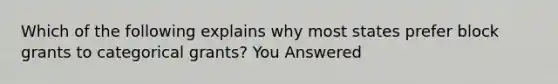 Which of the following explains why most states prefer block grants to categorical grants? You Answered