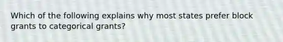 Which of the following explains why most states prefer block grants to categorical grants?