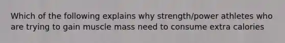 Which of the following explains why strength/power athletes who are trying to gain muscle mass need to consume extra calories