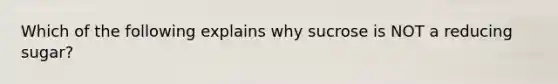 Which of the following explains why sucrose is NOT a reducing sugar?