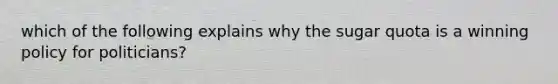 which of the following explains why the sugar quota is a winning policy for politicians?