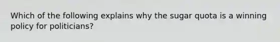 Which of the following explains why the sugar quota is a winning policy for politicians?