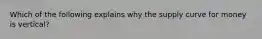 Which of the following explains why the supply curve for money is vertical?