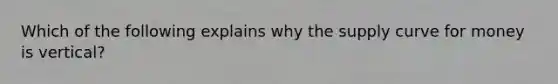 Which of the following explains why the supply curve for money is vertical?