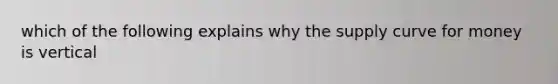 which of the following explains why the supply curve for money is vertical