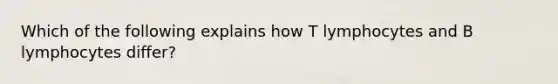 Which of the following explains how T lymphocytes and B lymphocytes differ?