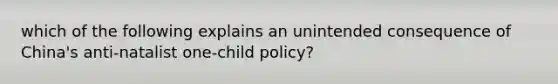 which of the following explains an unintended consequence of China's anti-natalist one-child policy?