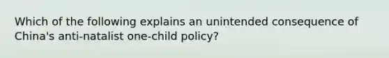 Which of the following explains an unintended consequence of China's anti-natalist one-child policy?