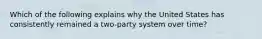 Which of the following explains why the United States has consistently remained a two-party system over time?