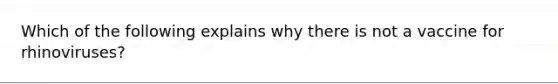 Which of the following explains why there is not a vaccine for rhinoviruses?