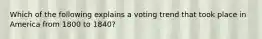 Which of the following explains a voting trend that took place in America from 1800 to 1840?