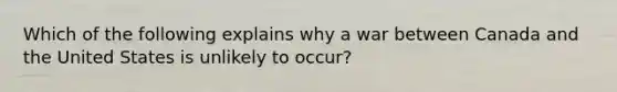 Which of the following explains why a war between Canada and the United States is unlikely to occur?