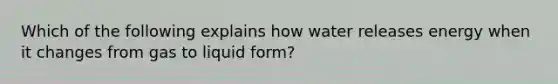 Which of the following explains how water releases energy when it changes from gas to liquid form?