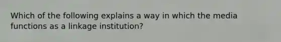 Which of the following explains a way in which the media functions as a linkage institution?