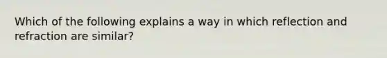 Which of the following explains a way in which reflection and refraction are similar?