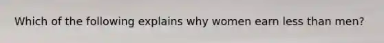 Which of the following explains why women earn less than men?