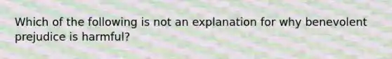 Which of the following is not an explanation for why benevolent prejudice is harmful?