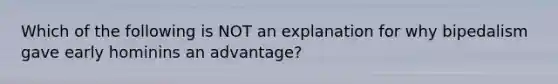 Which of the following is NOT an explanation for why bipedalism gave early hominins an advantage?