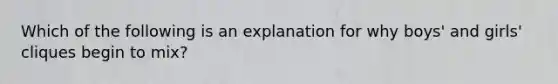 Which of the following is an explanation for why boys' and girls' cliques begin to mix?