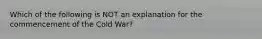 Which of the following is NOT an explanation for the commencement of the Cold War?