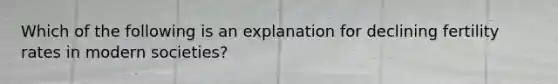 Which of the following is an explanation for declining fertility rates in modern societies?