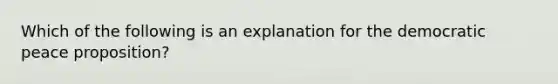 Which of the following is an explanation for the democratic peace proposition?