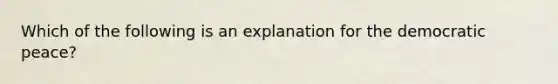 Which of the following is an explanation for the democratic peace?