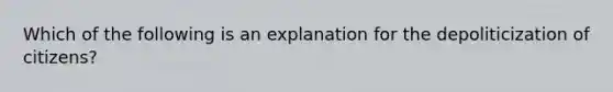 Which of the following is an explanation for the depoliticization of citizens?