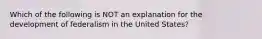 Which of the following is NOT an explanation for the development of federalism in the United States?