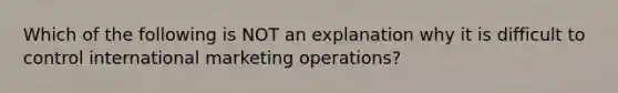 Which of the following is NOT an explanation why it is difficult to control international marketing operations?