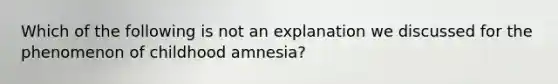 Which of the following is not an explanation we discussed for the phenomenon of childhood amnesia?