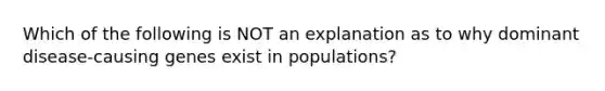 Which of the following is NOT an explanation as to why dominant disease-causing genes exist in populations?