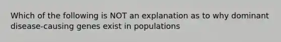 Which of the following is NOT an explanation as to why dominant disease-causing genes exist in populations