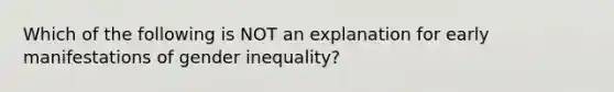 Which of the following is NOT an explanation for early manifestations of gender inequality?