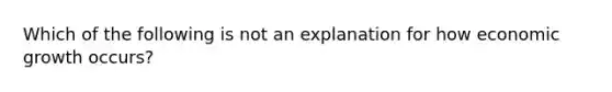 Which of the following is not an explanation for how economic growth​ occurs?