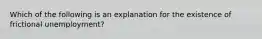 Which of the following is an explanation for the existence of frictional unemployment?