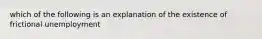 which of the following is an explanation of the existence of frictional unemployment