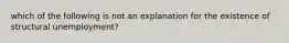 which of the following is not an explanation for the existence of structural unemployment?