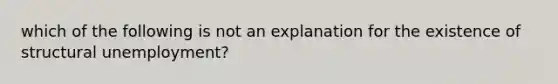 which of the following is not an explanation for the existence of structural unemployment?