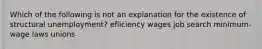 Which of the following is not an explanation for the existence of structural unemployment? efliciency wages job search minimum-wage laws unions