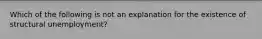 Which of the following is not an explanation for the existence of structural unemployment?