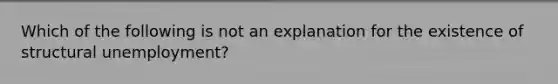 Which of the following is not an explanation for the existence of structural unemployment?