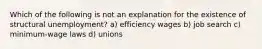 Which of the following is not an explanation for the existence of structural unemployment? a) efficiency wages b) job search c) minimum-wage laws d) unions