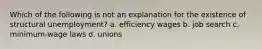 Which of the following is not an explanation for the existence of structural unemployment? a. efficiency wages b. job search c. minimum-wage laws d. unions