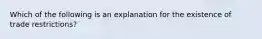 Which of the following is an explanation for the existence of trade restrictions?